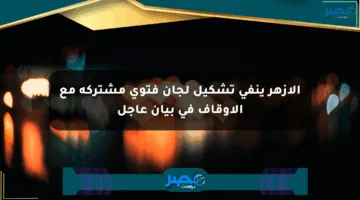 الأزهر ينفي تشكيل لجان فتوى مشتركة مع الأوقاف في بيان عاجل